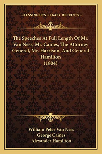 The Speeches At Full Length Of Mr. Van Ness, Mr. Caines, The Attorney General, Mr. Harrison, And General Hamilton (1804) (9781165753208) by Van Ness, William Peter; Caines, George; Hamilton, Alexander