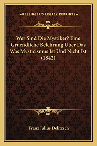 Wer Sind Die Mystiker? Eine Gruendliche Belehrung Uber Das Was Mysticismus Ist Und Nicht Ist (1842) (German Edition) (9781165753291) by Delitzsch, Franz Julius