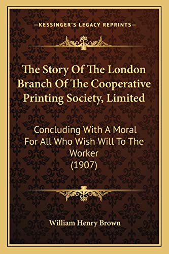 The Story Of The London Branch Of The Cooperative Printing Society, Limited: Concluding With A Moral For All Who Wish Will To The Worker (1907) (9781165755547) by Brown, William Henry