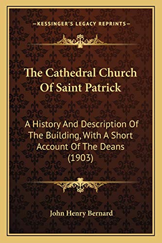 The Cathedral Church Of Saint Patrick: A History And Description Of The Building, With A Short Account Of The Deans (1903) (9781165758081) by Bernard, John Henry