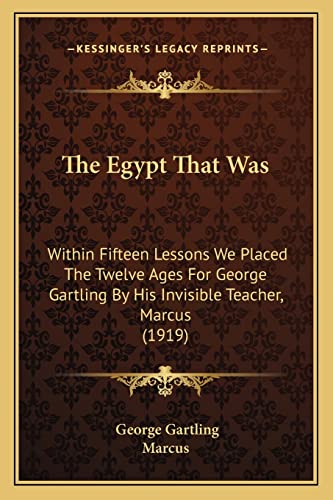 The Egypt That Was: Within Fifteen Lessons We Placed The Twelve Ages For George Gartling By His Invisible Teacher, Marcus (1919) (9781165769056) by Gartling, George; Marcus Emp