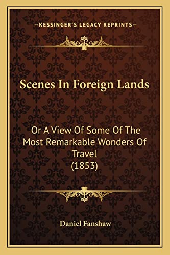 Scenes In Foreign Lands: Or A View Of Some Of The Most Remarkable Wonders Of Travel (1853) (9781165769292) by Fanshaw, Daniel