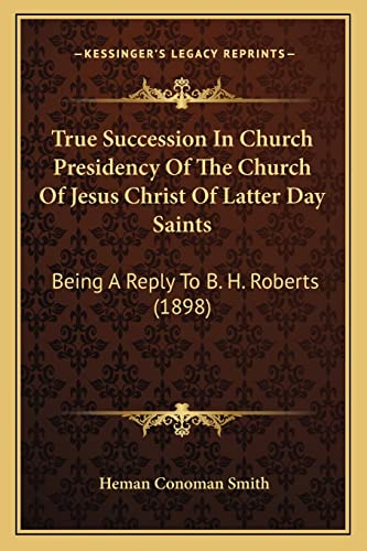 9781165772124: True Succession In Church Presidency Of The Church Of Jesus Christ Of Latter Day Saints: Being A Reply To B. H. Roberts (1898)