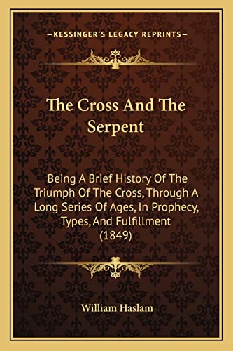 The Cross And The Serpent: Being A Brief History Of The Triumph Of The Cross, Through A Long Series Of Ages, In Prophecy, Types, And Fulfillment (1849) (9781165790067) by Haslam, William