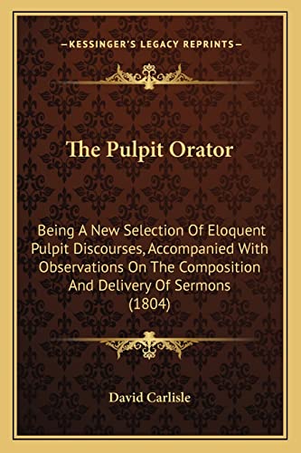 The Pulpit Orator: Being A New Selection Of Eloquent Pulpit Discourses, Accompanied With Observations On The Composition And Delivery Of Sermons (1804) (9781165791682) by David Carlisle