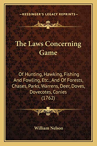 The Laws Concerning Game: Of Hunting, Hawking, Fishing And Fowling, Etc., And Of Forests, Chases, Parks, Warrens, Deer, Doves, Dovecotes, Conies (1762) (9781165792962) by Nelson, William