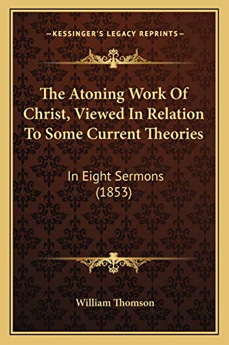 The Atoning Work Of Christ, Viewed In Relation To Some Current Theories: In Eight Sermons (1853) (9781165796069) by Thomson, William