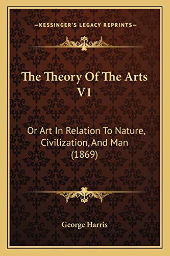 The Theory Of The Arts V1: Or Art In Relation To Nature, Civilization, And Man (1869) (9781165799008) by George Harris