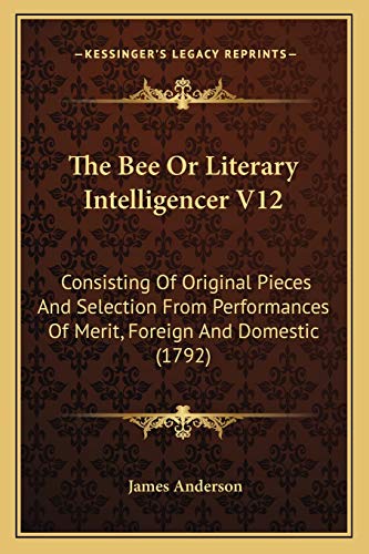 The Bee Or Literary Intelligencer V12: Consisting Of Original Pieces And Selection From Performances Of Merit, Foreign And Domestic (1792) (9781165805679) by Anderson, Prof James