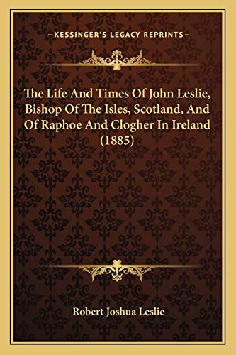 The Life And Times Of John Leslie, Bishop Of The Isles, Scotland, And Of Raphoe And Clogher In Ireland (1885) (9781165815890) by Leslie, Robert Joshua