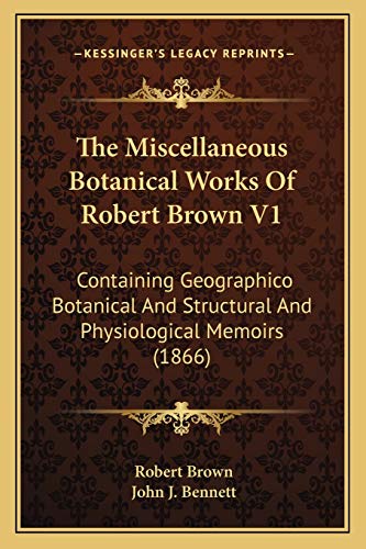 The Miscellaneous Botanical Works Of Robert Brown V1: Containing Geographico Botanical And Structural And Physiological Memoirs (1866) (9781165817948) by Brown, Dr Robert