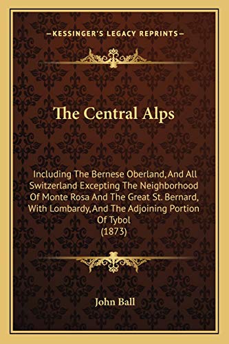 The Central Alps: Including The Bernese Oberland, And All Switzerland Excepting The Neighborhood Of Monte Rosa And The Great St. Bernard, With Lombardy, And The Adjoining Portion Of Tybol (1873) (9781165818846) by Ball Dr, John