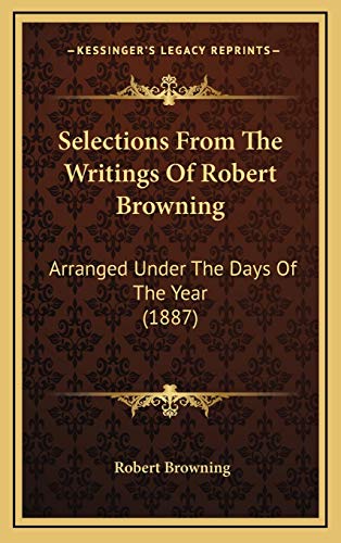 Selections From The Writings Of Robert Browning: Arranged Under The Days Of The Year (1887) (9781165820511) by Browning, Robert