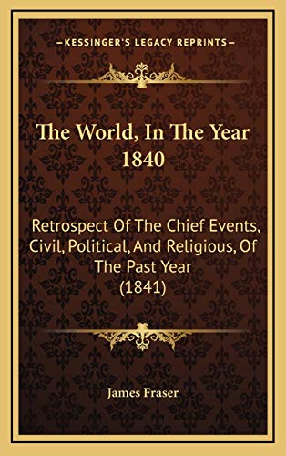 The World, In The Year 1840: Retrospect Of The Chief Events, Civil, Political, And Religious, Of The Past Year (1841) (9781165832965) by James Fraser