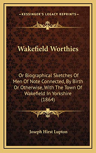 Wakefield Worthies: Or Biographical Sketches Of Men Of Note Connected, By Birth Or Otherwise, With The Town Of Wakefield In Yorkshire (1864) (9781165846221) by Lupton, Joseph Hirst