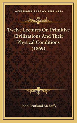 Twelve Lectures On Primitive Civilizations And Their Physical Conditions (1869) (9781165852703) by Mahaffy, John Pentland
