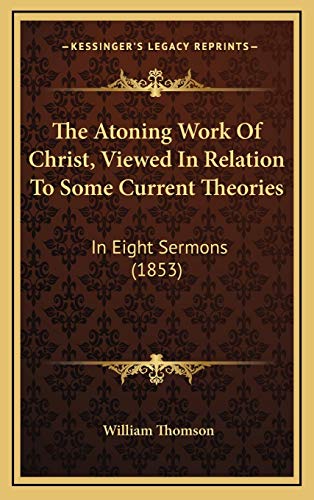 The Atoning Work Of Christ, Viewed In Relation To Some Current Theories: In Eight Sermons (1853) (9781165853755) by Thomson, William
