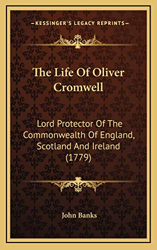 The Life Of Oliver Cromwell: Lord Protector Of The Commonwealth Of England, Scotland And Ireland (1779) (9781165853861) by Banks, John