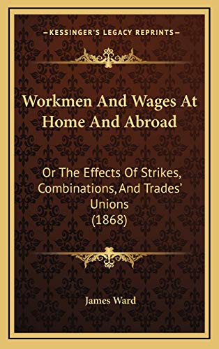 Workmen And Wages At Home And Abroad: Or The Effects Of Strikes, Combinations, And Trades' Unions (1868) (9781165855667) by Ward, James