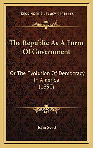 The Republic As A Form Of Government: Or The Evolution Of Democracy In America (1890) (9781165856541) by Scott, Lecturer Department Of Sociology John