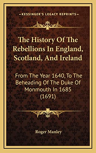 The History Of The Rebellions In England, Scotland, And Ireland: From The Year 1640, To The Beheading Of The Duke Of Monmouth In 1685 (1691) (9781165859283) by Manley, Roger