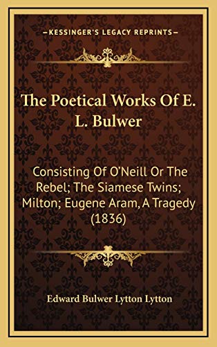 The Poetical Works Of E. L. Bulwer: Consisting Of O'Neill Or The Rebel; The Siamese Twins; Milton; Eugene Aram, A Tragedy (1836) (9781165863280) by Lytton, Edward Bulwer Lytton