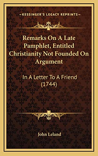 Remarks On A Late Pamphlet, Entitled Christianity Not Founded On Argument: In A Letter To A Friend (1744) (9781165865819) by Leland, John