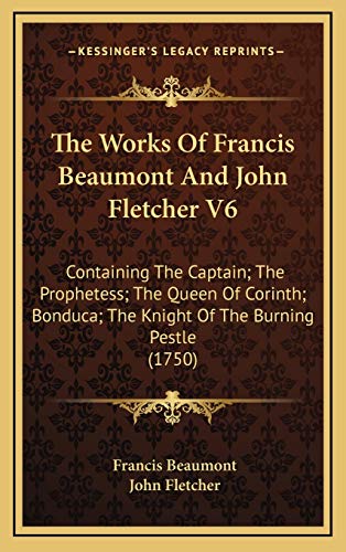 The Works Of Francis Beaumont And John Fletcher V6: Containing The Captain; The Prophetess; The Queen Of Corinth; Bonduca; The Knight Of The Burning Pestle (1750) (9781165867271) by Beaumont, Francis; Fletcher, John