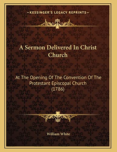 A Sermon Delivered In Christ Church: At The Opening Of The Convention Of The Protestant Episcopal Church (1786) (9781165880041) by White, William
