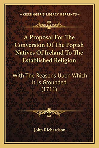 A Proposal For The Conversion Of The Popish Natives Of Ireland To The Established Religion: With The Reasons Upon Which It Is Grounded (1711) (9781165884995) by Richardson D Phil, Professor Of Musicology John