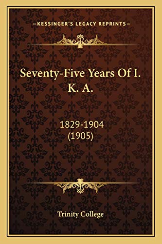 Seventy-Five Years Of I. K. A.: 1829-1904 (1905) (9781165889228) by Trinity College