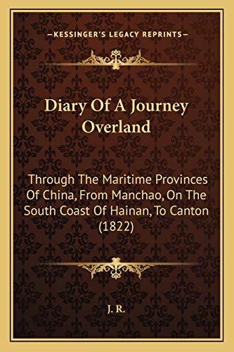 Diary Of A Journey Overland: Through The Maritime Provinces Of China, From Manchao, On The South Coast Of Hainan, To Canton (1822) (9781165897513) by J R