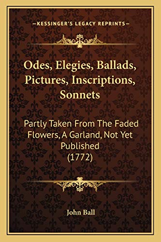Odes, Elegies, Ballads, Pictures, Inscriptions, Sonnets: Partly Taken From The Faded Flowers, A Garland, Not Yet Published (1772) (9781165899364) by Ball Dr, John