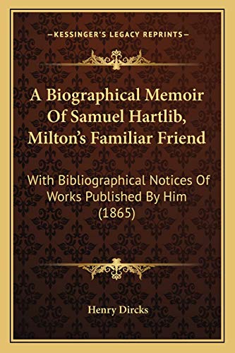 A Biographical Memoir Of Samuel Hartlib, Milton's Familiar Friend: With Bibliographical Notices Of Works Published By Him (1865) (9781165899753) by Dircks, Henry