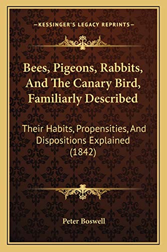 Bees, Pigeons, Rabbits, And The Canary Bird, Familiarly Described: Their Habits, Propensities, And Dispositions Explained (1842) (9781165903740) by Boswell, Peter