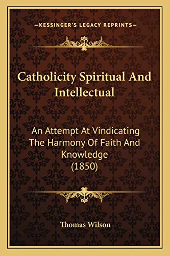 Catholicity Spiritual And Intellectual: An Attempt At Vindicating The Harmony Of Faith And Knowledge (1850) (9781165918133) by Wilson, Thomas