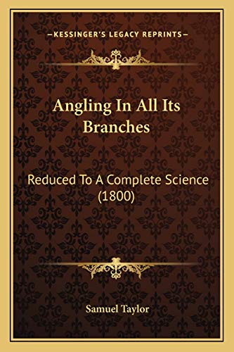 Angling In All Its Branches: Reduced To A Complete Science (1800) (9781165925063) by Taylor, Samuel