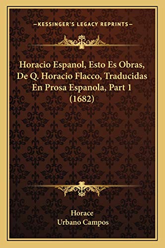 Horacio Espanol, Esto Es Obras, De Q. Horacio Flacco, Traducidas En Prosa Espanola, Part 1 (1682) (Spanish Edition) (9781165931644) by Horace; Campos, Urbano