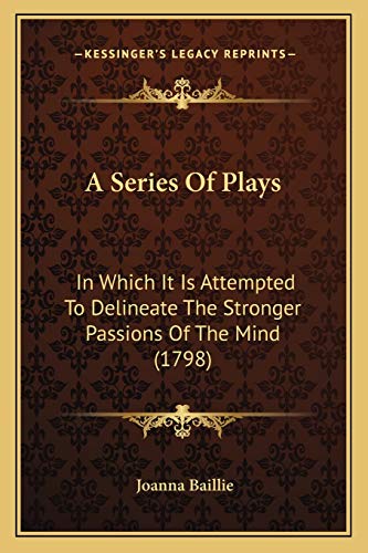 A Series Of Plays: In Which It Is Attempted To Delineate The Stronger Passions Of The Mind (1798) (9781165936298) by Baillie, Joanna