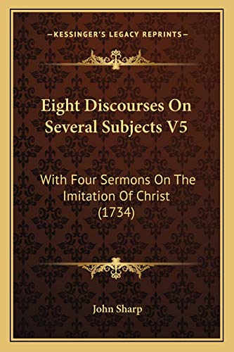 Eight Discourses On Several Subjects V5: With Four Sermons On The Imitation Of Christ (1734) (9781165937455) by Sharp M D, Professor John