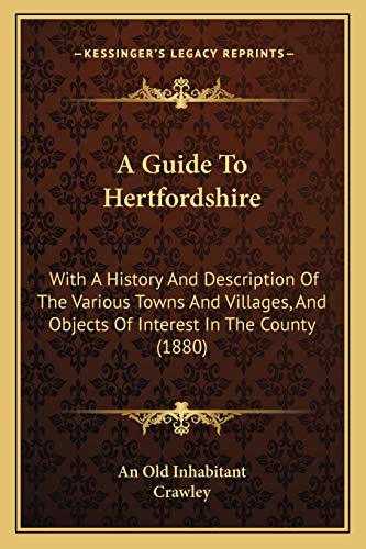 A Guide To Hertfordshire: With A History And Description Of The Various Towns And Villages, And Objects Of Interest In The County (1880) (9781165940127) by An Old Inhabitant; Crawley