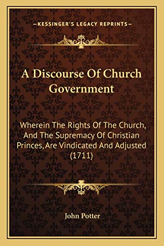 A Discourse Of Church Government: Wherein The Rights Of The Church, And The Supremacy Of Christian Princes, Are Vindicated And Adjusted (1711) (9781165941087) by Potter, Dr John