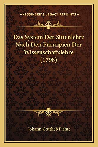 Das System Der Sittenlehre Nach Den Principien Der Wissenschaftslehre (1798) (German Edition) (9781165943678) by Fichte, Johann Gottlieb