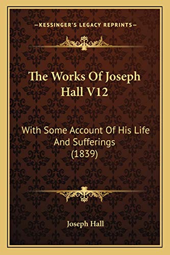 The Works Of Joseph Hall V12: With Some Account Of His Life And Sufferings (1839) (9781165944385) by Hall, Joseph