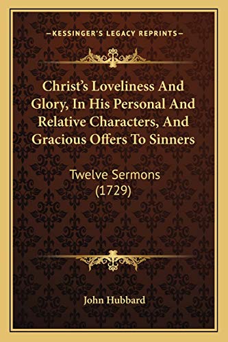 Christ's Loveliness And Glory, In His Personal And Relative Characters, And Gracious Offers To Sinners: Twelve Sermons (1729) (9781165946747) by Hubbard, John