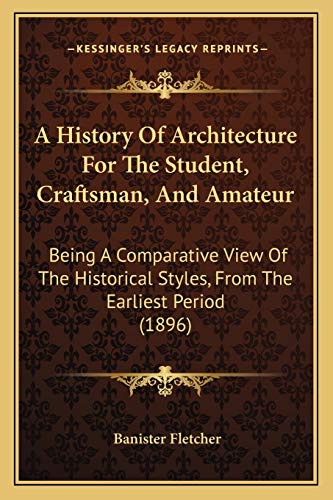 A History Of Architecture For The Student, Craftsman, And Amateur: Being A Comparative View Of The Historical Styles, From The Earliest Period (1896) (9781165946792) by Fletcher Sir, Banister