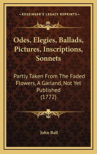 Odes, Elegies, Ballads, Pictures, Inscriptions, Sonnets: Partly Taken From The Faded Flowers, A Garland, Not Yet Published (1772) (9781165957606) by Ball, John