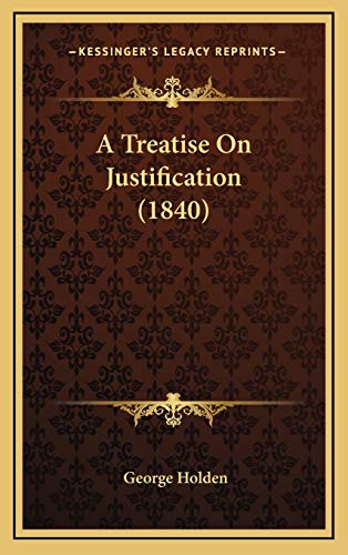 A Treatise On Justification (1840) (9781165958580) by Holden, George