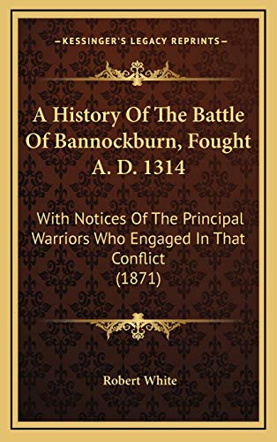 A History Of The Battle Of Bannockburn, Fought A. D. 1314: With Notices Of The Principal Warriors Who Engaged In That Conflict (1871) (9781165969210) by White, Robert