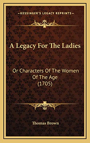 A Legacy For The Ladies: Or Characters Of The Women Of The Age (1705) (9781165969500) by Brown, Thomas
